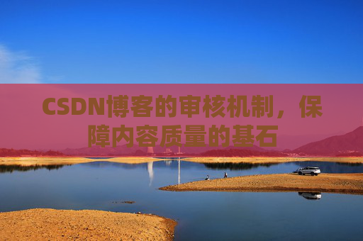CSDN博客的审核机制，保障内容质量的基石